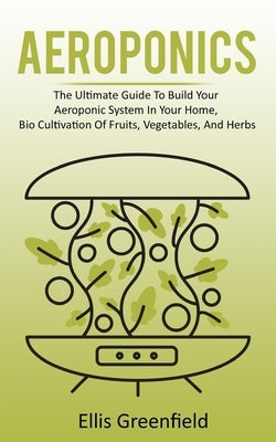 Aeroponics: The Ultimate Guide To Build Your Aeroponic System In Your Home, Bio Cultivation Of Fruits, Vegetables, And Herbs Paperback Independently Published