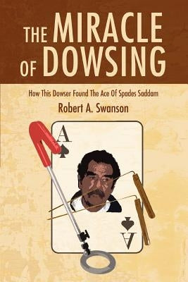 The Miracle of Dowsing: How This Dowser Found the Ace of Spades Saddam by Swanson, Robert a.