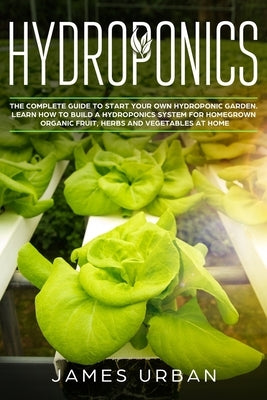 Hydroponics: The Complete Guide to Start Your Own Hydroponic Garden. Learn How to Build a Hydroponics System for Homegrown Organic Paperback Independently Published