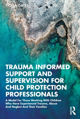 Trauma Informed Support and Supervision for Child Protection Professionals: A Model for Those Working with Children Who Have Experienced Trauma, Abuse by Oates, Fiona