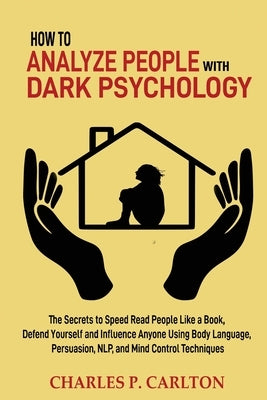 How to Analyze People with Dark Psychology: The Secrets to Speed Read People Like a Book, Defend Yourself and Influence Anyone Using Body Language, Pe by Carlton, Charles P.