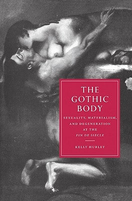 The Gothic Body: Sexuality, Materialism, and Degeneration at the Fin de Siècle by Hurley, Kelly