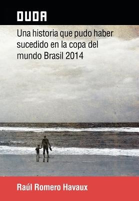 Duda: Una Historia Que Pudo Haber Sucedido En La Copa del Mundo Brasil 2014 by Havaux, Raul Romero