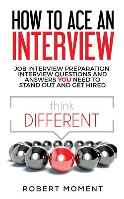 How to Ace an Interview: Job Interview Preparation, Interview Questions and Answers YOU Need to Stand Out and Get Hired by Moment, Robert