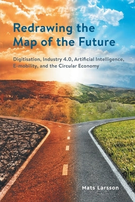 Redrawing the Map of the Future: Digitisation, Industry 4.0, Artificial Intelligence, E-mobility, and the Circular Economy by Larsson, Mats