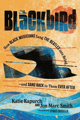 Blackbird: How Black Musicians Sang the Beatles Into Being--And Sang Back to Them Ever After by Kapurch, Katie