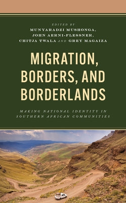 Migration, Borders, and Borderlands: Making National Identity in Southern African Communities by Mushonga, Munyaradzi