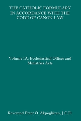 The Catholic Formulary in Accordance with the Code of Canon Law: Volume 1A: Ecclesiastical Offices and Ministries Acts Paperback Independently Published