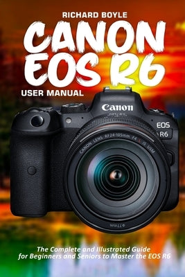 Canon EOS R6 User Manual: The Complete and Illustrated Guide for Beginners and Seniors to Master the EOS R6 Paperback Independently Published