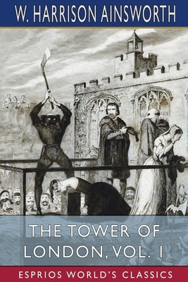 The Tower of London, Vol. 1 (Esprios Classics): A Historical Romance by Ainsworth, W. Harrison