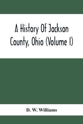 A History Of Jackson County, Ohio (Volume I) by W. Williams, D.