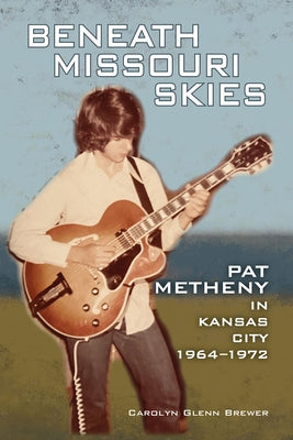 Beneath Missouri Skies: Pat Metheny in Kansas City, 1964-1972volume 14 by Brewer, Carolyn Glenn