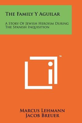 The Family Y Aguilar: A Story Of Jewish Heroism During The Spanish Inquisition by Lehmann, Marcus