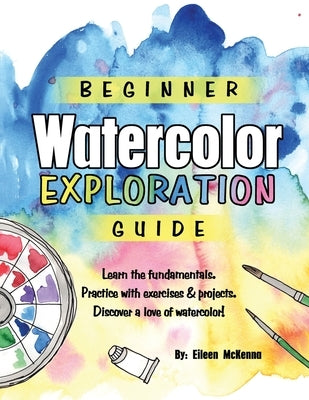 Beginner Watercolor Exploration Guide: Learn the fundamentals. Practice with exercises and projects. Discover a love of watercolor. by McKenna, Eileen