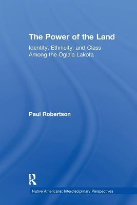 The Power of the Land: Identity, Ethnicity, and Class Among the Oglala Lakota by Robertson, Paul