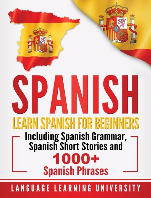 Spanish: Learn Spanish For Beginners Including Spanish Grammar, Spanish Short Stories and 1000+ Spanish Phrases by University, Language Learning