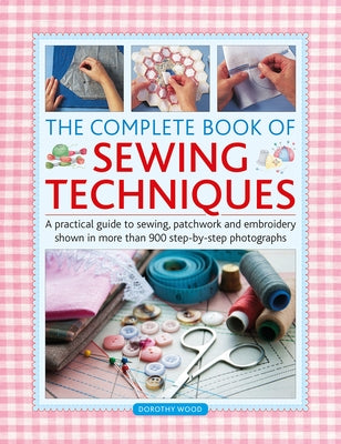 Complete Book of Sewing Techniques: A Practical Guide to Sewing, Patchwork and Embroidery Shown in More Than 900 Step-By-Step Photographs by Wood, Dorothy