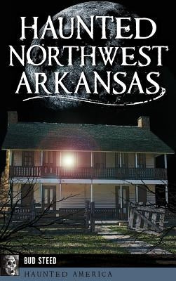 Haunted Northwest Arkansas by Steed, Bud