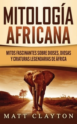 Mitología africana: Mitos fascinantes sobre dioses, diosas y criaturas legendarias de África by Clayton, Matt