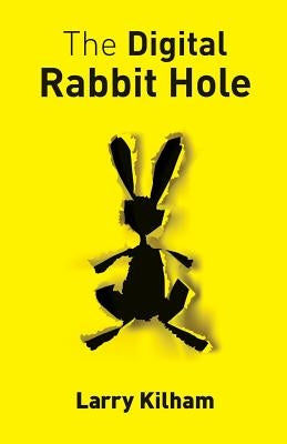 The Digital Rabbit Hole: How we are becoming captive in the digital universe and how to stimulate creativity, education, and recapture our huma by Kilham, Larry