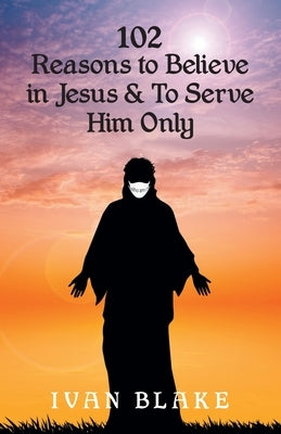 102 Reasons to Believe in Jesus and To Serve Him Only by Blake, Ivan