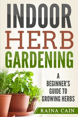 Indoor Herb Gardening: A Beginner's Guide to Growing Herbs Paperback Createspace Independent Publishing Platform