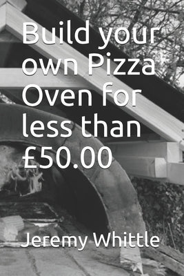 Build your own Pizza Oven for less than £50.00 by Whittle, Jeremy