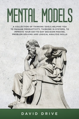 Mental Models: A Collection of Thinking Tools Helping You To Manage Productivity, Thinking in Systems, to Improve Your Day-To-Day Dec by Drive, David