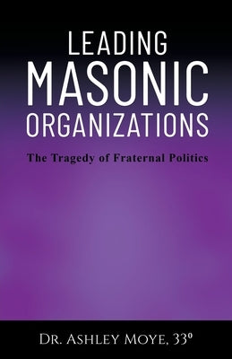 Leading Masonic Organizations: The Tragedy of Fraternal Politics by Moye, Ashley