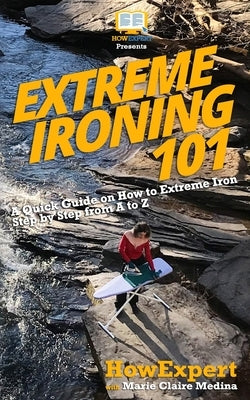 Extreme Ironing 101: A Quick Guide on How to Extreme Iron Step by Step from A to Z by Claire, Marie
