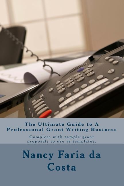 The Ultimate Guide to a Professional Grant Writing Business: Complete with sample grant proposals to use as templates by Faria Da Costa, Nancy