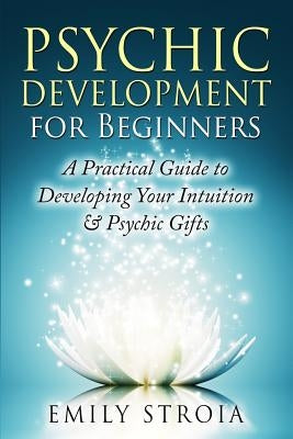 Psychic Development for Beginners: A Practical Guide to Developing Your Intuition & Psychic Gifts by Stroia, Emily