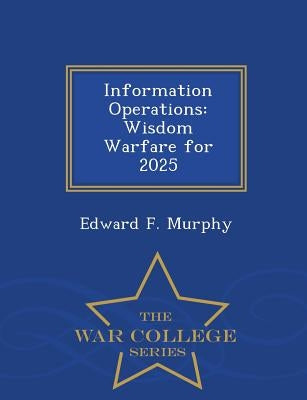 Information Operations: Wisdom Warfare for 2025 - War College Series Paperback War College Series