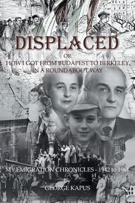 Displaced: How I got from Budapest to Berkeley in a Roundabout Way by Kapus, George