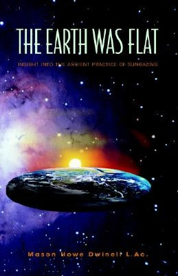 The Earth was Flat: Insight into the Ancient Practice of Sungazing by Dwinell, Mason Howe