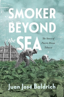 Smoker Beyond the Sea: The Story of Puerto Rican Tobacco by Baldrich, Juan José