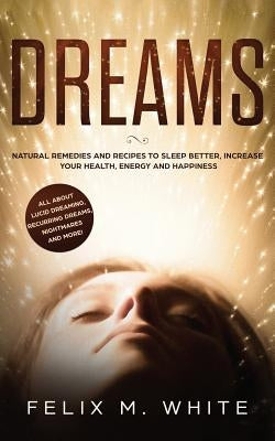 Dreams: How to Understand the Meanings and Messages of your Dreams. All about Lucid Dreaming, Recurring Dreams, Nightmares and by White, Felix M.