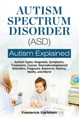 Autism Spectrum Disorder (ASD): Autism Types, Diagnosis, Symptoms, Treatment, Causes, Neurodevelopmental Disorders, Prognosis, Research, History, Myth by Earlstein, Frederick