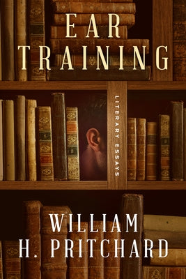 Ear Training: Literary Essays by Pritchard, William H.