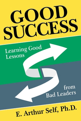 Good Success: Learning Good Lessons from Bad Leaders by Self, E. Arthur