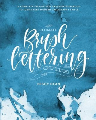 The Ultimate Brush Lettering Guide: A Complete Step-By-Step Creative Workbook to Jump-Start Modern Calligraphy Skills by Dean, Peggy