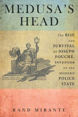 Medusa's Head: The Rise and Survival of Joseph Fouché, Inventor of the Modern Police State by Mirante, Rand