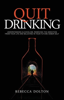 Quit Drinking: Understanding alcoholism, removing the addiction from your life and believing in your future sober self by Dolton, Rebecca