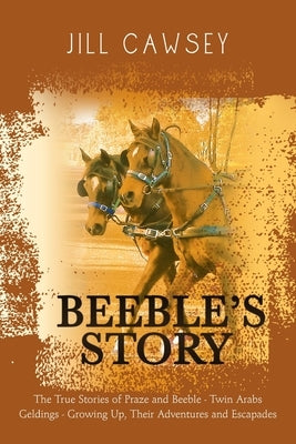 Beeble's Story: The True Stories of Praze and Beeble - Twin Arabs Geldings - Growing Up, Their Adventures and Escapades by Cawsey, Jill