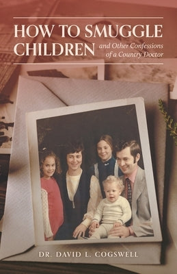 How to Smuggle Children and Other Confessions of a Country Doctor by Cogswell, David L.