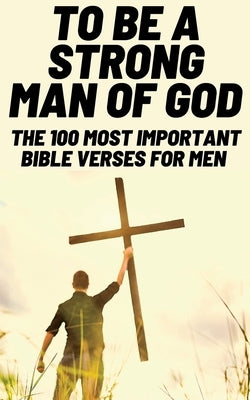 To Be A Strong Man Of God: The 100 Most Important Bible Verses for Men (Devotionals For Men Christian / Bible Study For Men) by Wilcox, Patrick