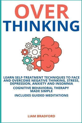 Overthinking. Learn Self-Treatment Techniques to Face and Overcome Negative Thinking, Stress, Depression, Anxiety and Insomnia. Cognitive Behavioral T by Bradford, Liam