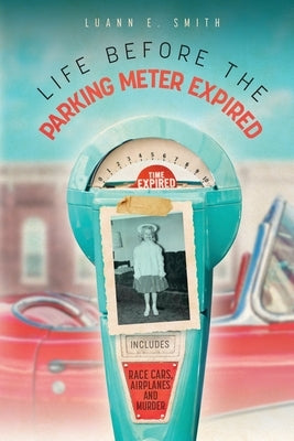 Life Before the Parking Meter Expired: Includes Race Cars, Airplanes, and Murder by Smith, Luann E.