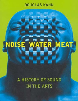 Noise, Water, Meat: A History of Sound in the Arts by Kahn, Douglas