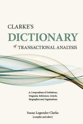 Clarke's Dictionary of Transactional Analysis: A Compendium of Definitions, Diagrams, References, Awards, Biographies and Organizations by Clarke, Susan Legender